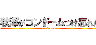 秋澤がコンドームつけ忘れた (attack on titan)