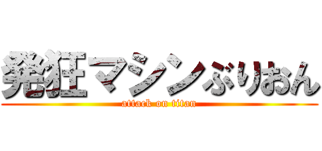 発狂マシンぶりおん (attack on titan)