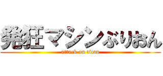 発狂マシンぶりおん (attack on titan)