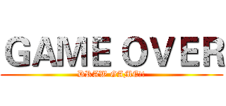 ＧＡＭＥ ＯＶＥＲ (DRAW GAME!!)
