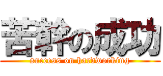 苦幹の成功 (success on hardworking)