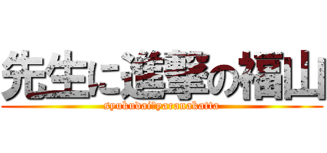 先生に進撃の福山 (syukudai　yaranakatta)