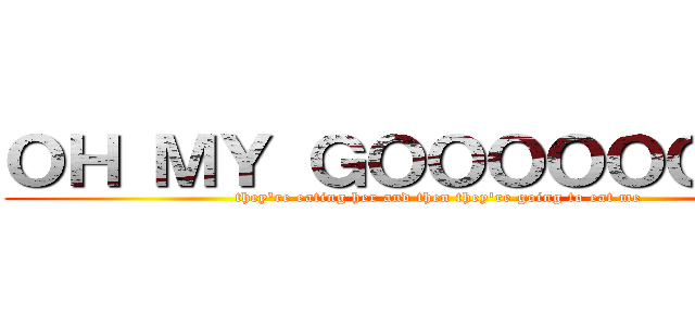 ＯＨ ＭＹ ＧＯＯＯＯＯＯＯＤ！ (they're eating her and then they're going to eat me)