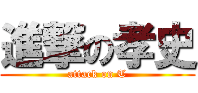 進撃の孝史 (attack on T)
