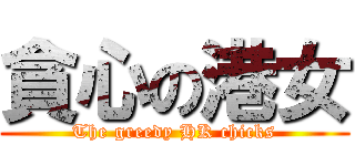 貪心の港女 (The greedy HK chicks)