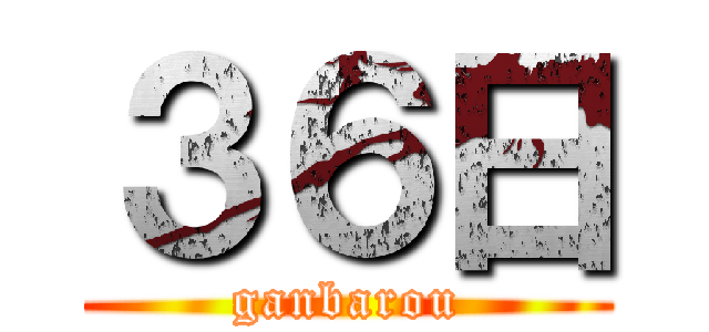 ３６日 (ganbarou)