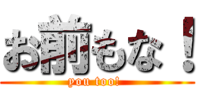 お前もな！ (you too! )