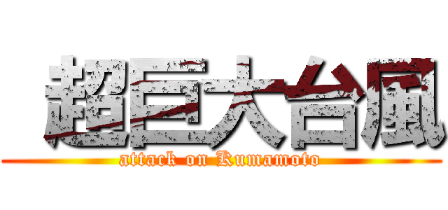  超巨大台風 (attack on Kumamoto)