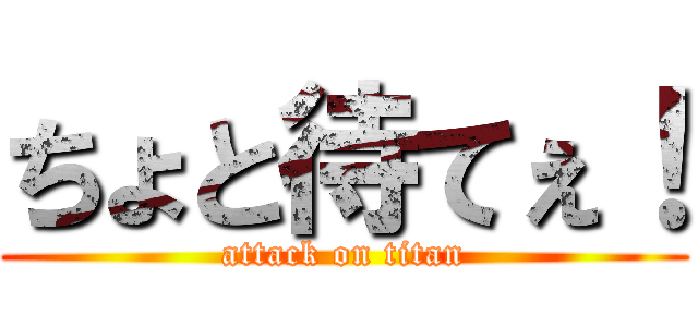 ちょと待てぇ！ (attack on titan)