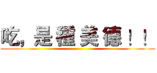 吃，是 種 美 德 ！！ ()
