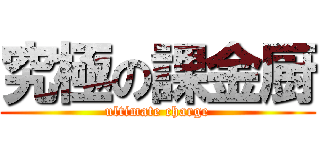 究極の課金厨 (ultimate charge)