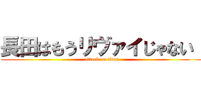 長田はもうリヴァイじゃない！ (attack on titan)