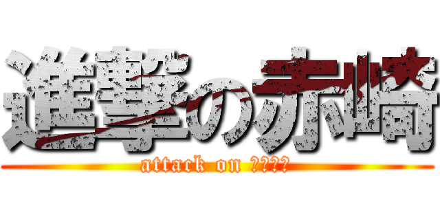 進撃の赤崎 (attack on あかざき)