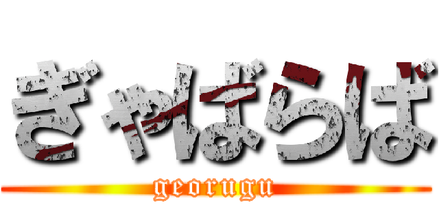 ぎゃばらば (georugu)