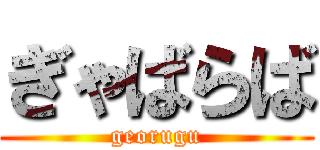 ぎゃばらば (georugu)