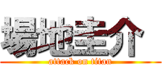 場地圭介  (attack on titan)