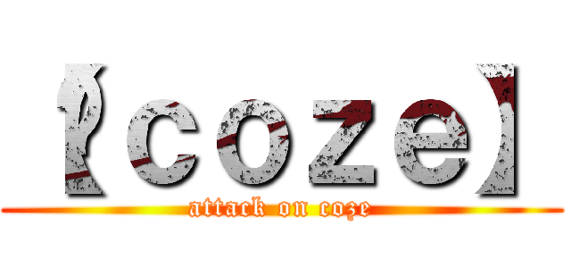 【﻿ｃｏｚｅ】 (attack on coze)