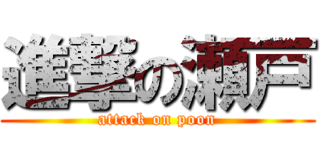 進撃の瀬戸 (attack on poon)