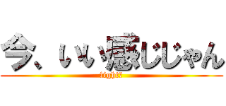 今、いい感じじゃん (fight！)
