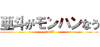 亜斗がモンハンなう (NOW)