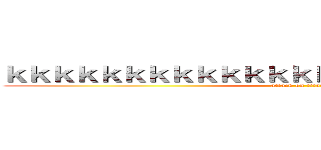 ｋｋｋｋｋｋｋｋｋｋｋｋｋｋｋｋｋｋｋｋｋｋｋｋｋ (attack on titan)