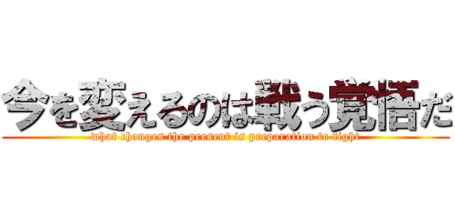 今を変えるのは戦う覚悟だ (what changes the present is preparation to fight)