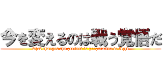 今を変えるのは戦う覚悟だ (what changes the present is preparation to fight)