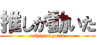 推しが動いた (oshiga ugoita)