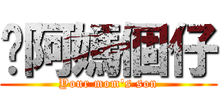 你阿媽個仔 (Your mom\'s son)
