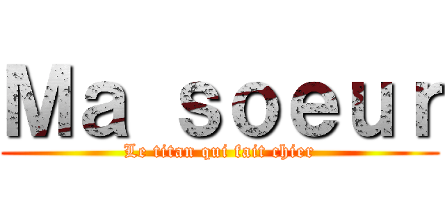 Ｍａ ｓｏｅｕｒ (Le titan qui fait chier)