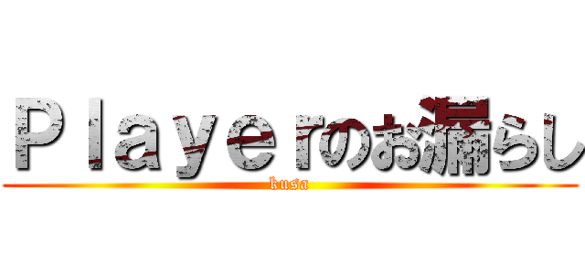 Ｐｌａｙｅｒのお漏らし (kusa)