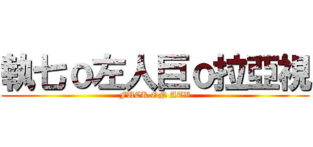 執七ｏ左人巨ｏ拉亞視 (FUCK ON ATV)