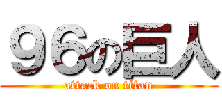 ９６の巨人 (attack on titan)