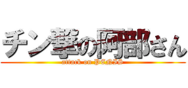 チン撃の阿部さん (attack on PENIS)