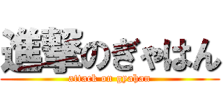 進撃のぎゃはん (attack on gyahan)