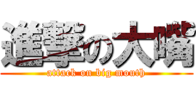 進撃の大嘴 (attack on big mouth)