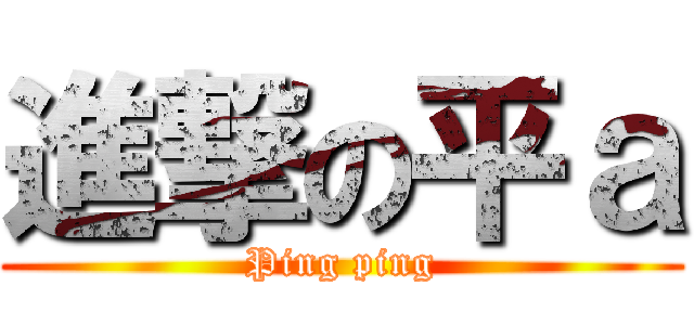 進撃の平ａ (Ping ping)