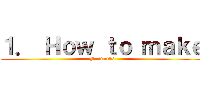 １． Ｈｏｗ ｔｏ ｍａｋｅ (Fireworks)