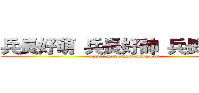 兵長好萌 兵長好帥 兵長請踩我 (hecyuu motto fumituketecyodai)