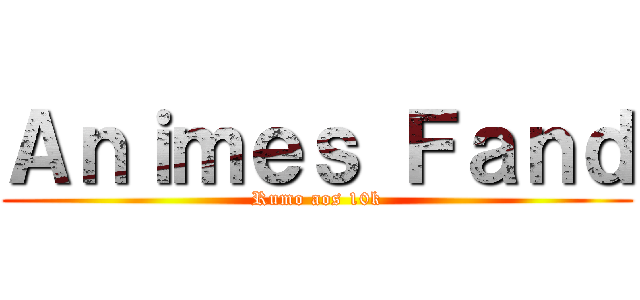 Ａｎｉｍｅｓ Ｆａｎｄ (Rumo aos 10k)