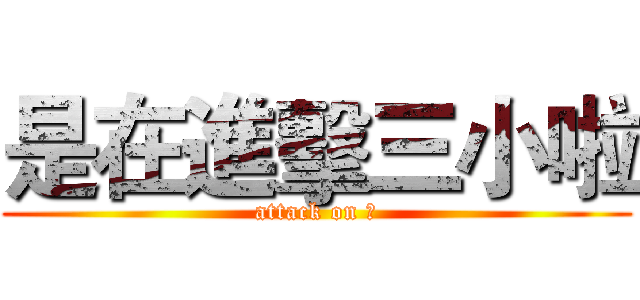 是在進擊三小啦 (attack on 尛)