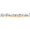 ガンダムってかっこいいよね？ (MOBILE SUIT GUNNDAMU)