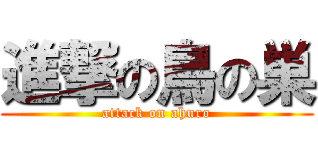 進撃の鳥の巣 (attack on ahuro)