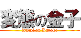 変態の金子 (hentai on Kaneko)
