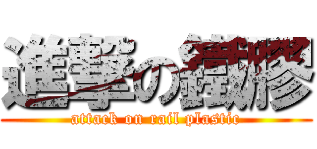 進撃の鐵膠 (attack on rail plastic)