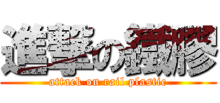 進撃の鐵膠 (attack on rail plastic)