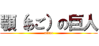顎（あご）の巨人 (attac)