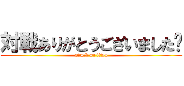 対戦ありがとうございました🖕 (attack on titan)