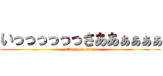 いっっっっっっさああぁぁぁぁ (attack on titan)