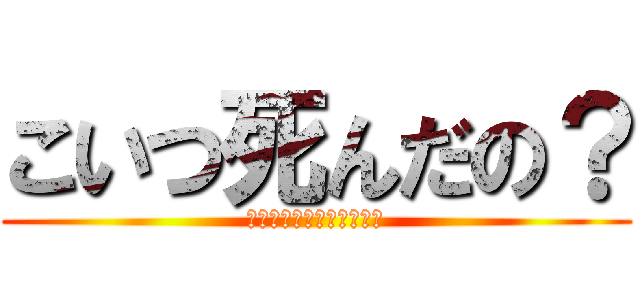 こいつ死んだの？ (俺には関係ねぇけどなぁ！)
